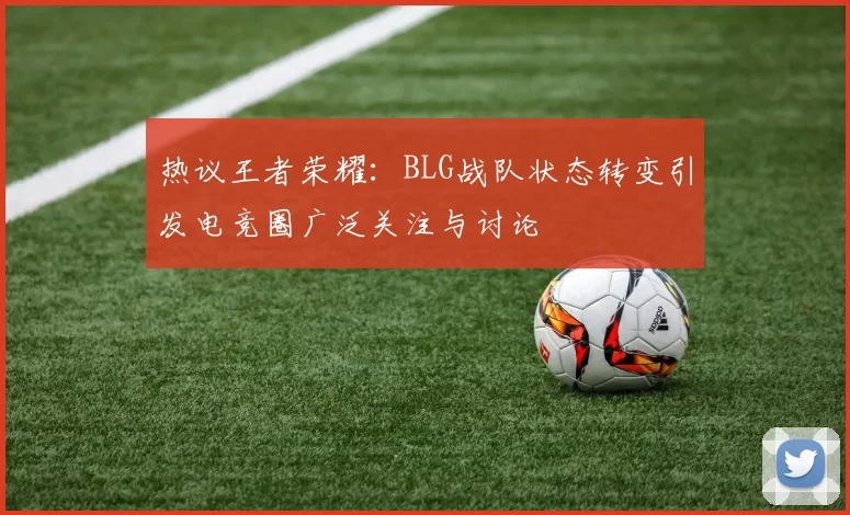 热议王者荣耀：BLG战队状态转变引发电竞圈广泛关注与讨论
