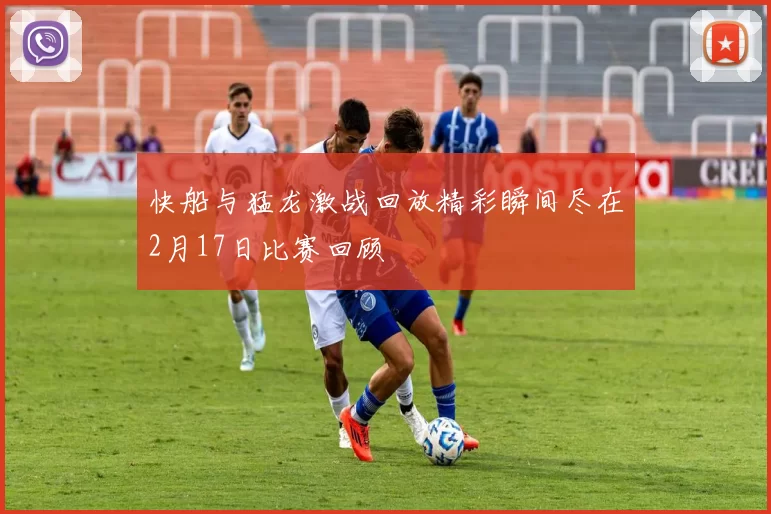快船与猛龙激战回放精彩瞬间尽在2月17日比赛回顾