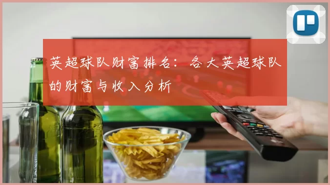 英超球队财富排名：各大英超球队的财富与收入分析