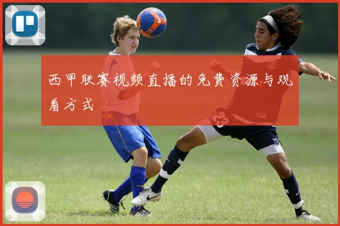 西甲联赛视频直播的免费资源与观看方式