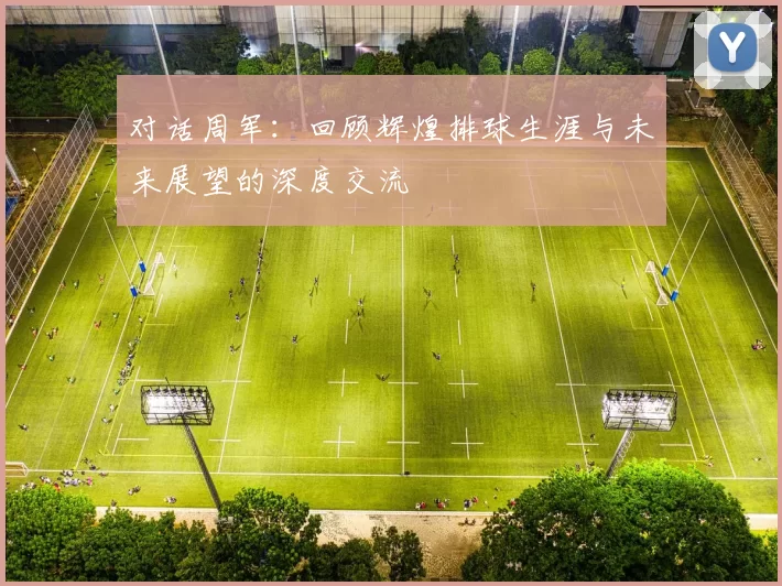 对话周军：回顾辉煌排球生涯与未来展望的深度交流