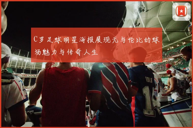 C罗足球明星海报展现无与伦比的球场魅力与传奇人生