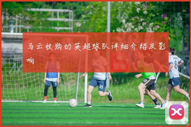 马云收购的英超球队详细介绍及影响