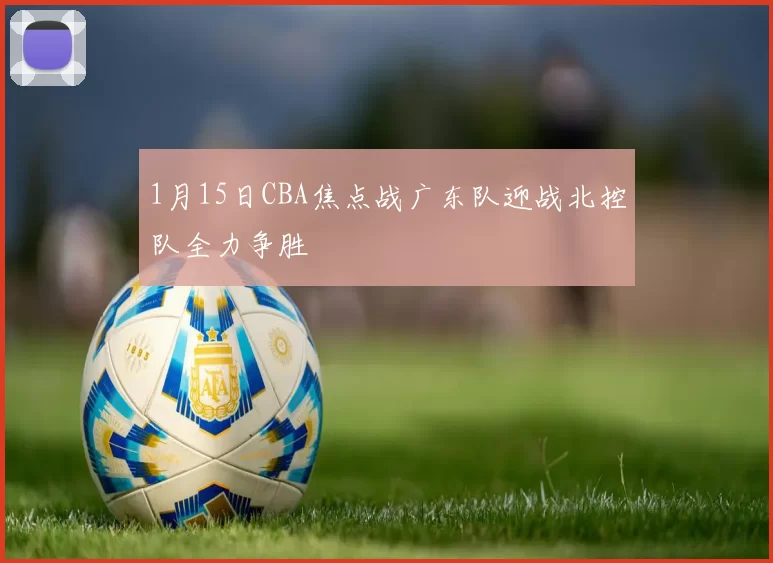 1月15日CBA焦点战广东队迎战北控队全力争胜