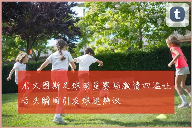 尤文图斯足球明星赛场激情四溢吐舌头瞬间引发球迷热议