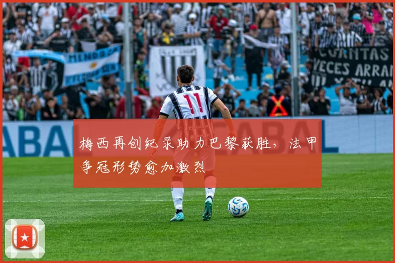 梅西再创纪录助力巴黎获胜，法甲争冠形势愈加激烈