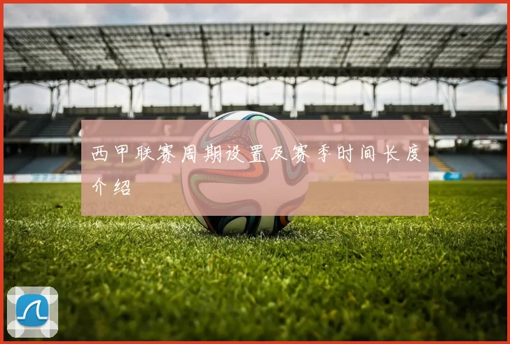 西甲联赛周期设置及赛季时间长度介绍