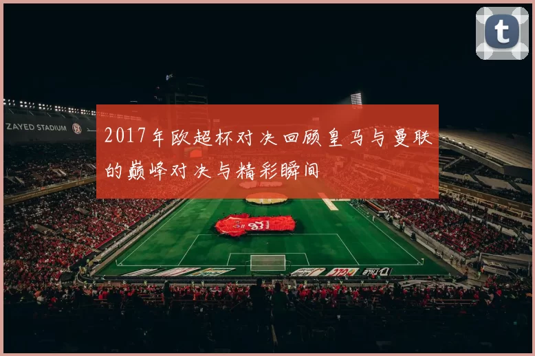 2017年欧超杯对决回顾皇马与曼联的巅峰对决与精彩瞬间