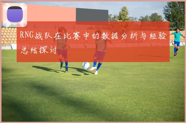 RNG战队在比赛中的数据分析与经验总结探讨