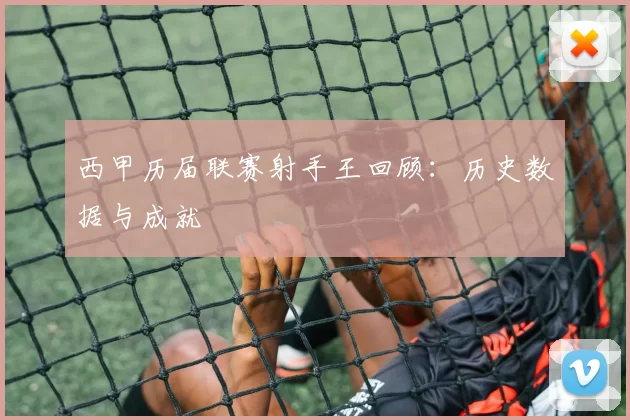 西甲历届联赛射手王回顾：历史数据与成就