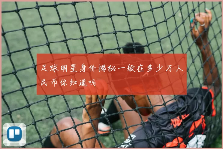 足球明星身价揭秘一般在多少万人民币你知道吗