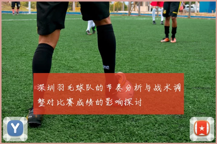 深圳羽毛球队的节奏分析与战术调整对比赛成绩的影响探讨