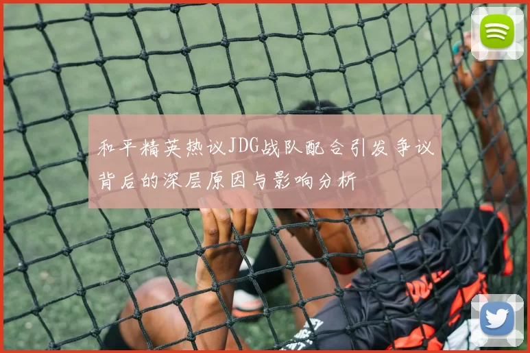 和平精英热议JDG战队配合引发争议背后的深层原因与影响分析