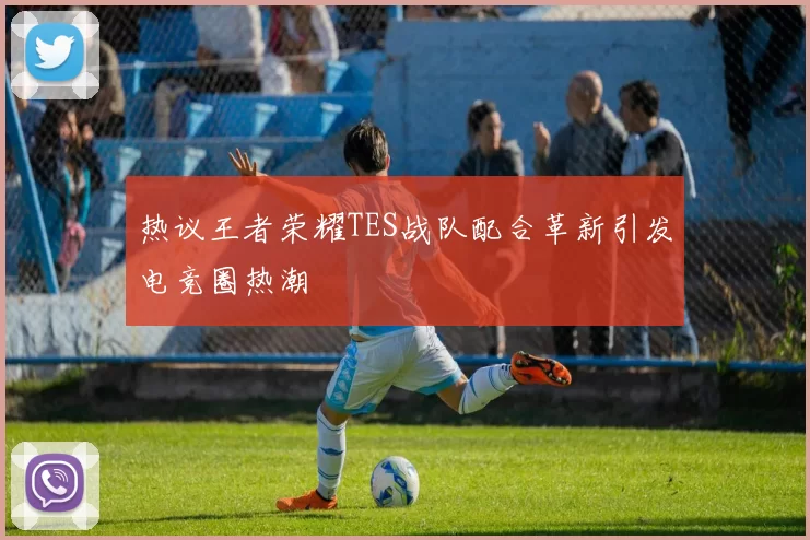 热议王者荣耀TES战队配合革新引发电竞圈热潮