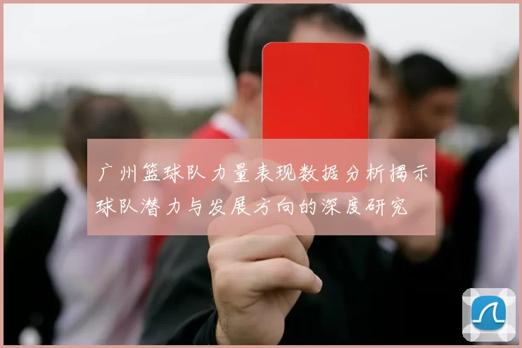 广州篮球队力量表现数据分析揭示球队潜力与发展方向的深度研究