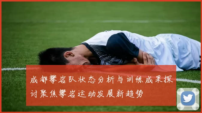 成都攀岩队状态分析与训练成果探讨聚焦攀岩运动发展新趋势
