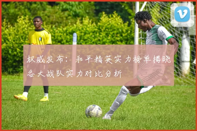 权威发布：和平精英实力榜单揭晓各大战队实力对比分析