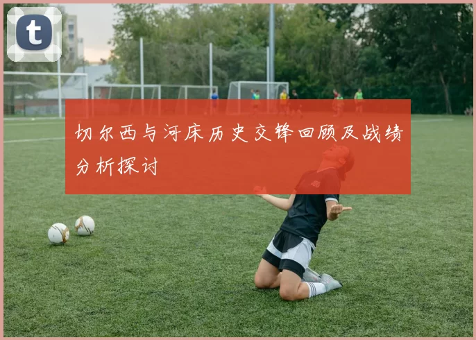 切尔西与河床历史交锋回顾及战绩分析探讨
