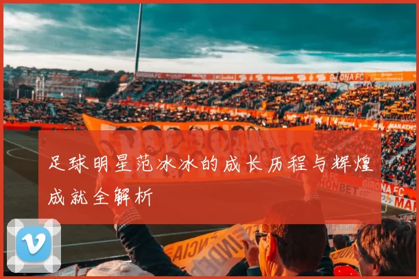 足球明星范冰冰的成长历程与辉煌成就全解析