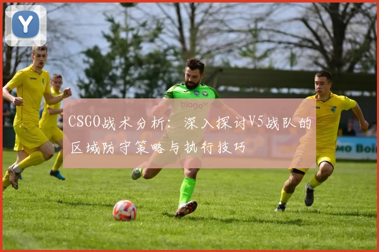 CSGO战术分析：深入探讨V5战队的区域防守策略与执行技巧