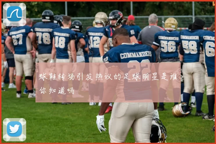 球鞋转场引发热议的足球明星是谁你知道吗