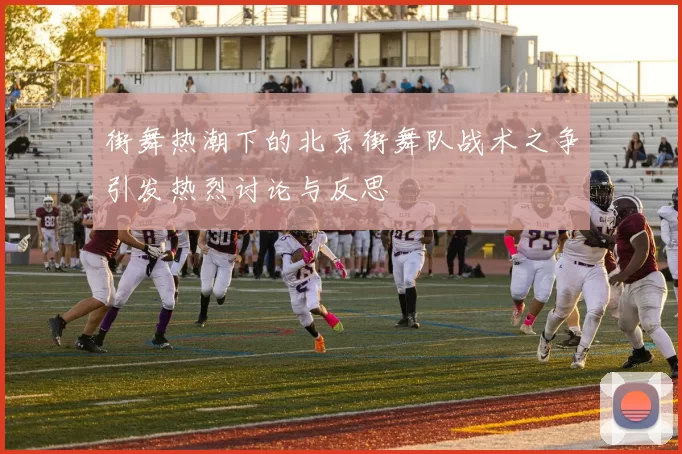 街舞热潮下的北京街舞队战术之争引发热烈讨论与反思