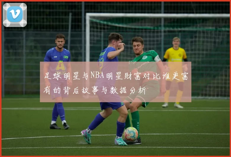 足球明星与NBA明星财富对比谁更富有的背后故事与数据分析