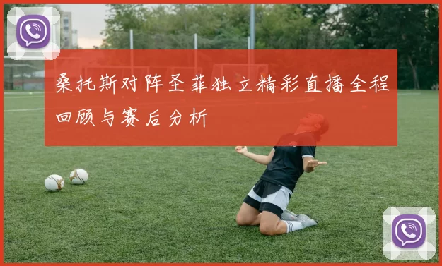 桑托斯对阵圣菲独立精彩直播全程回顾与赛后分析