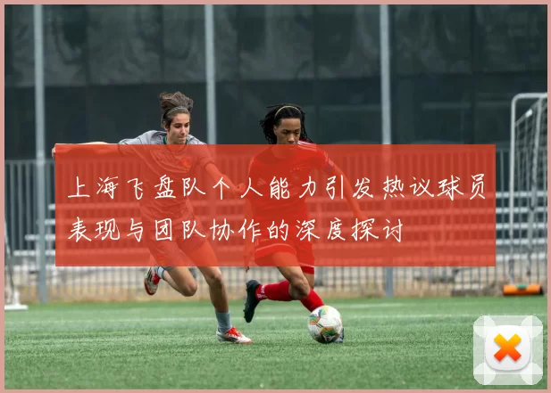 上海飞盘队个人能力引发热议球员表现与团队协作的深度探讨