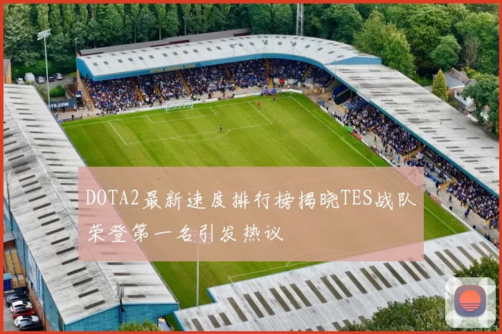 DOTA2最新速度排行榜揭晓TES战队荣登第一名引发热议