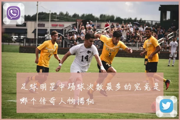 足球明星中踢球次数最多的究竟是哪个传奇人物揭秘