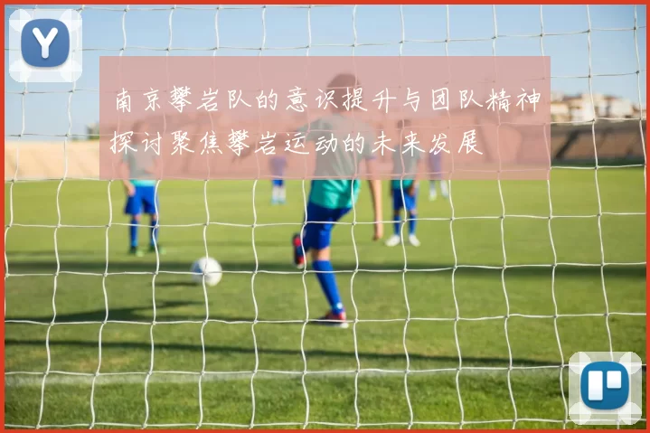 南京攀岩队的意识提升与团队精神探讨聚焦攀岩运动的未来发展