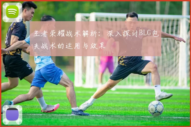 王者荣耀战术解析：深入探讨BLG包夹战术的运用与效果