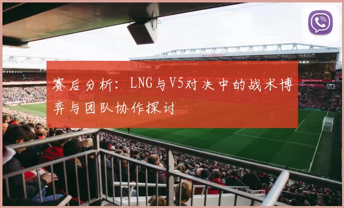 赛后分析：LNG与V5对决中的战术博弈与团队协作探讨