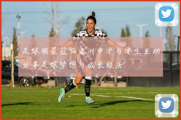 足球明星莅临南洲中学与学生互动分享足球梦想与成长经历