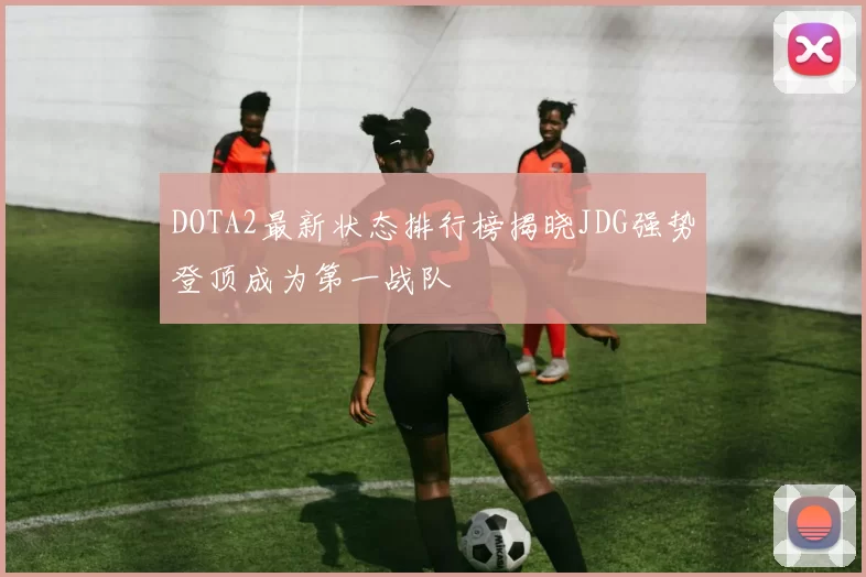 DOTA2最新状态排行榜揭晓JDG强势登顶成为第一战队