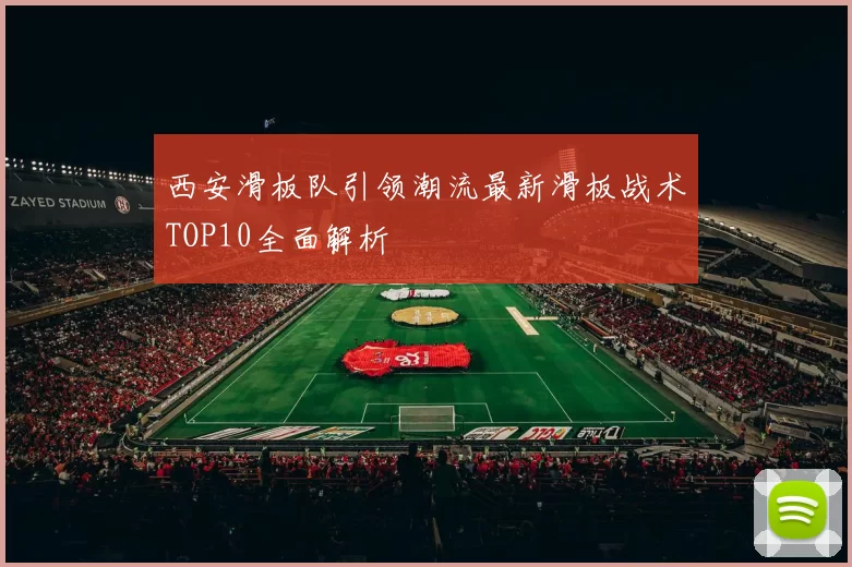 西安滑板队引领潮流最新滑板战术TOP10全面解析