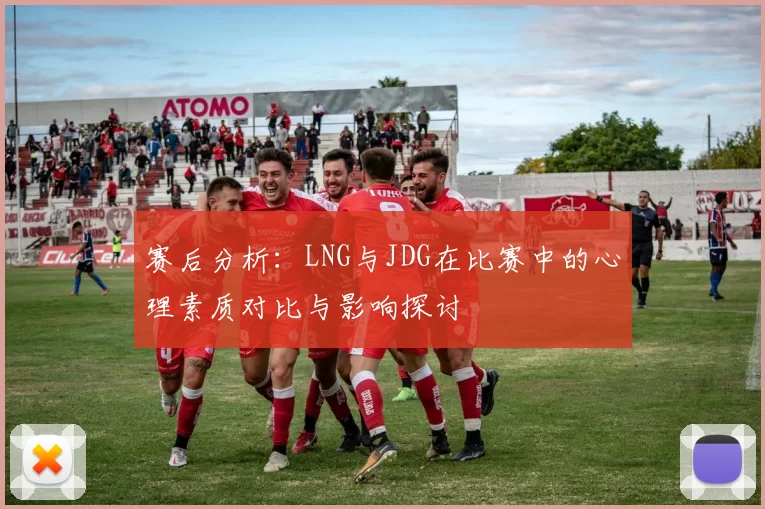 赛后分析：LNG与JDG在比赛中的心理素质对比与影响探讨