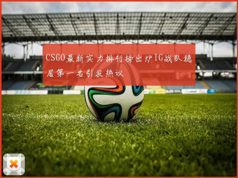 CSGO最新实力排行榜出炉IG战队稳居第一名引发热议
