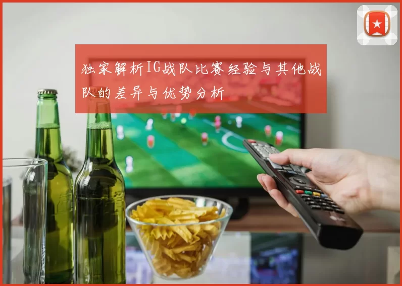 独家解析IG战队比赛经验与其他战队的差异与优势分析