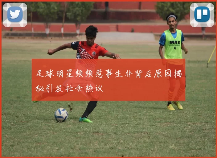 足球明星频频惹事生非背后原因揭秘引发社会热议