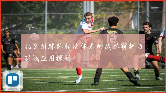 北京排球队转换体系的战术解析与实战应用探讨