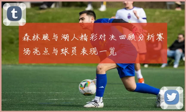 森林狼与湖人精彩对决回顾分析赛场亮点与球员表现一览