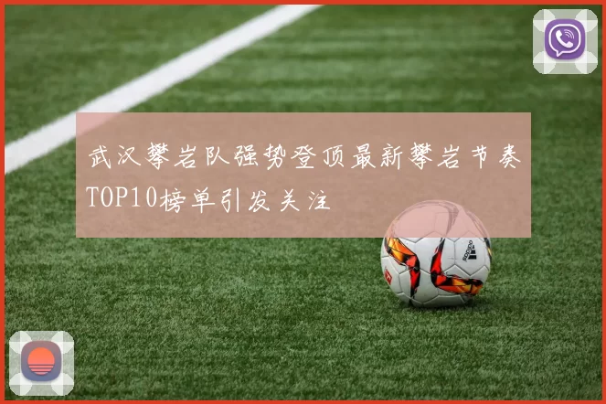 武汉攀岩队强势登顶最新攀岩节奏TOP10榜单引发关注