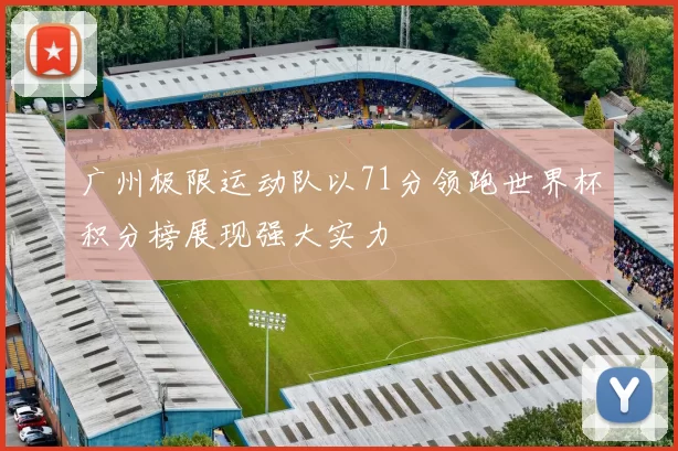 广州极限运动队以71分领跑世界杯积分榜展现强大实力