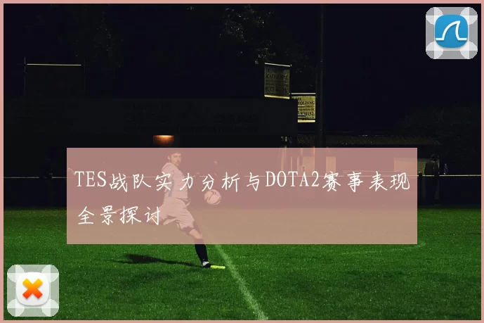 TES战队实力分析与DOTA2赛事表现全景探讨