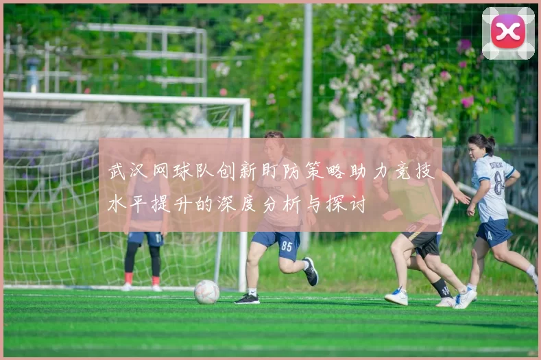 武汉网球队创新盯防策略助力竞技水平提升的深度分析与探讨