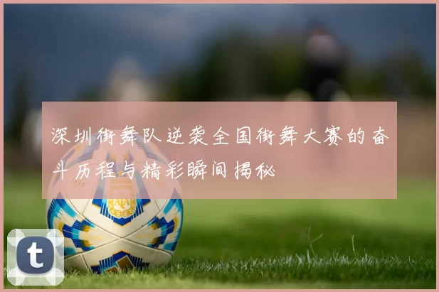 深圳街舞队逆袭全国街舞大赛的奋斗历程与精彩瞬间揭秘