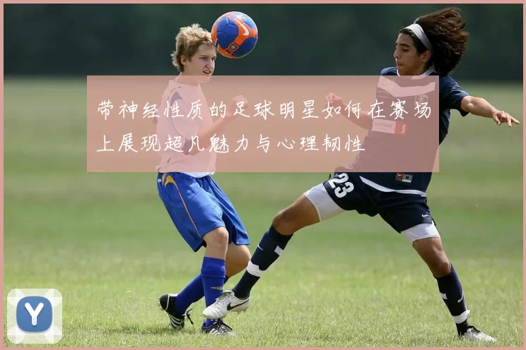 带神经性质的足球明星如何在赛场上展现超凡魅力与心理韧性