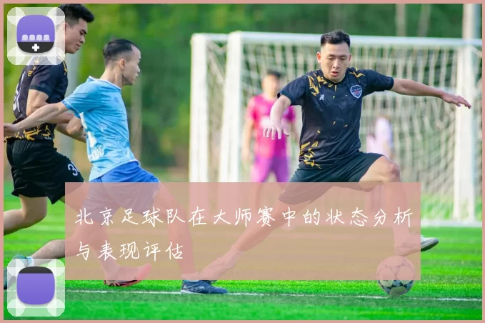 北京足球队在大师赛中的状态分析与表现评估